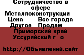 Сотрудничество в сфере Металлоконструкции  › Цена ­ 1 - Все города Другое » Продам   . Приморский край,Уссурийский г. о. 